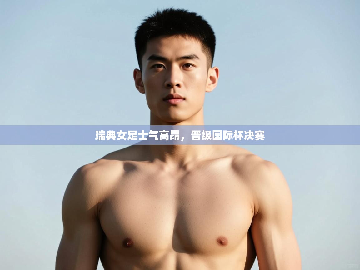 开云赛事-瑞典女足士气高昂，晋级国际杯决赛  第1张