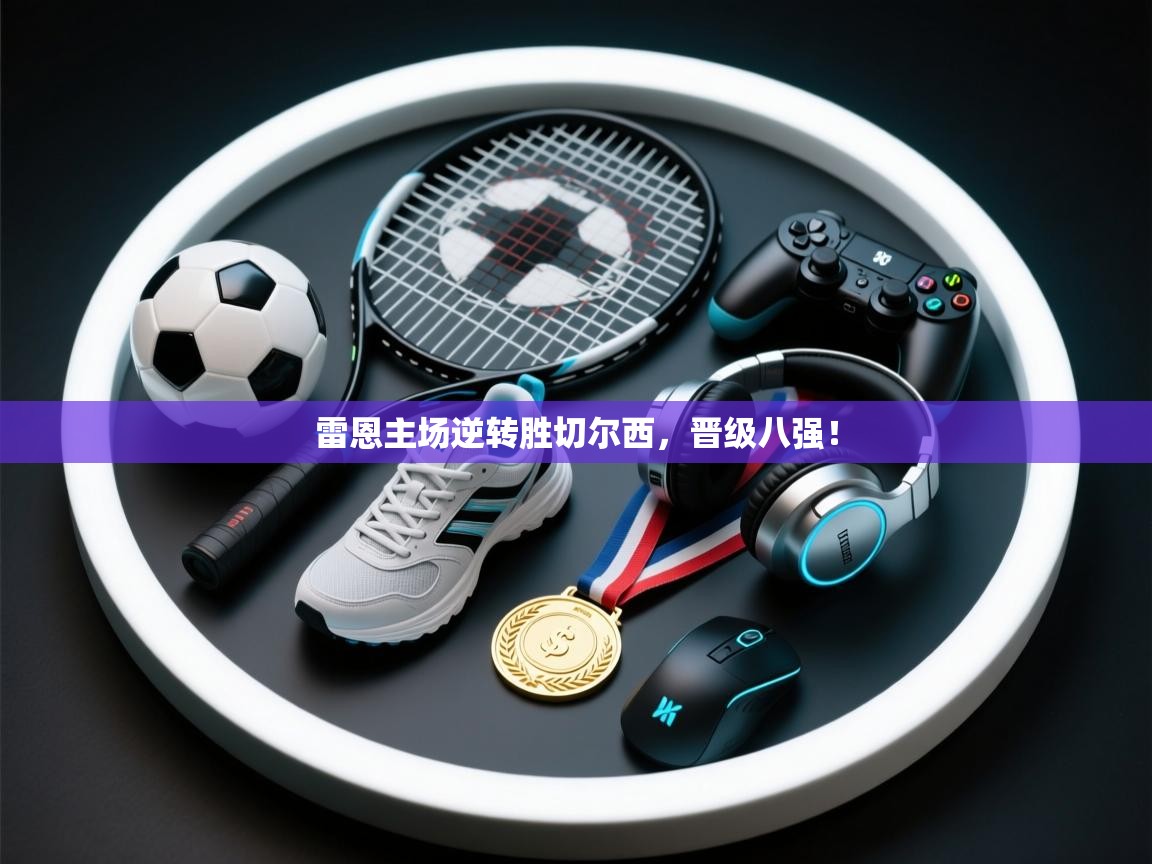 开云体育联赛专题页-雷恩主场逆转胜切尔西,晋级八强! 第1张