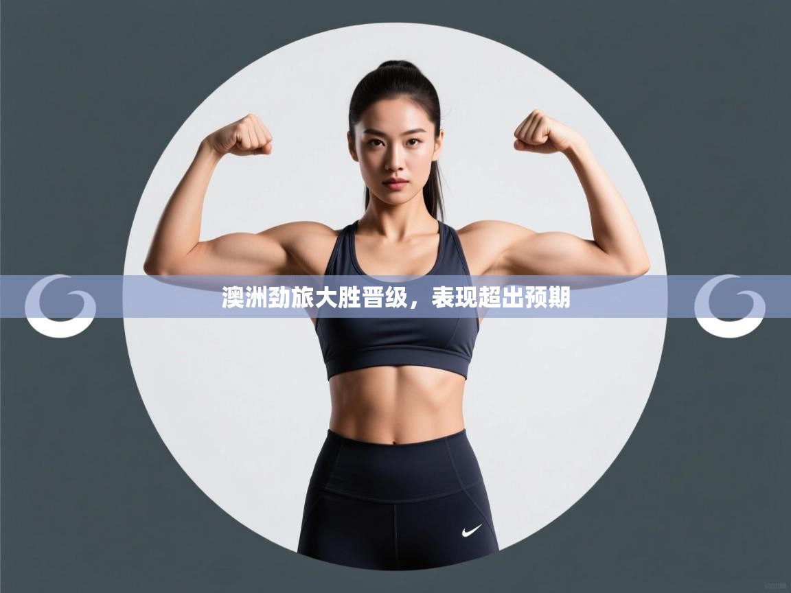 开云体育app评价-澳洲劲旅大胜晋级,表现超出预期 第4张