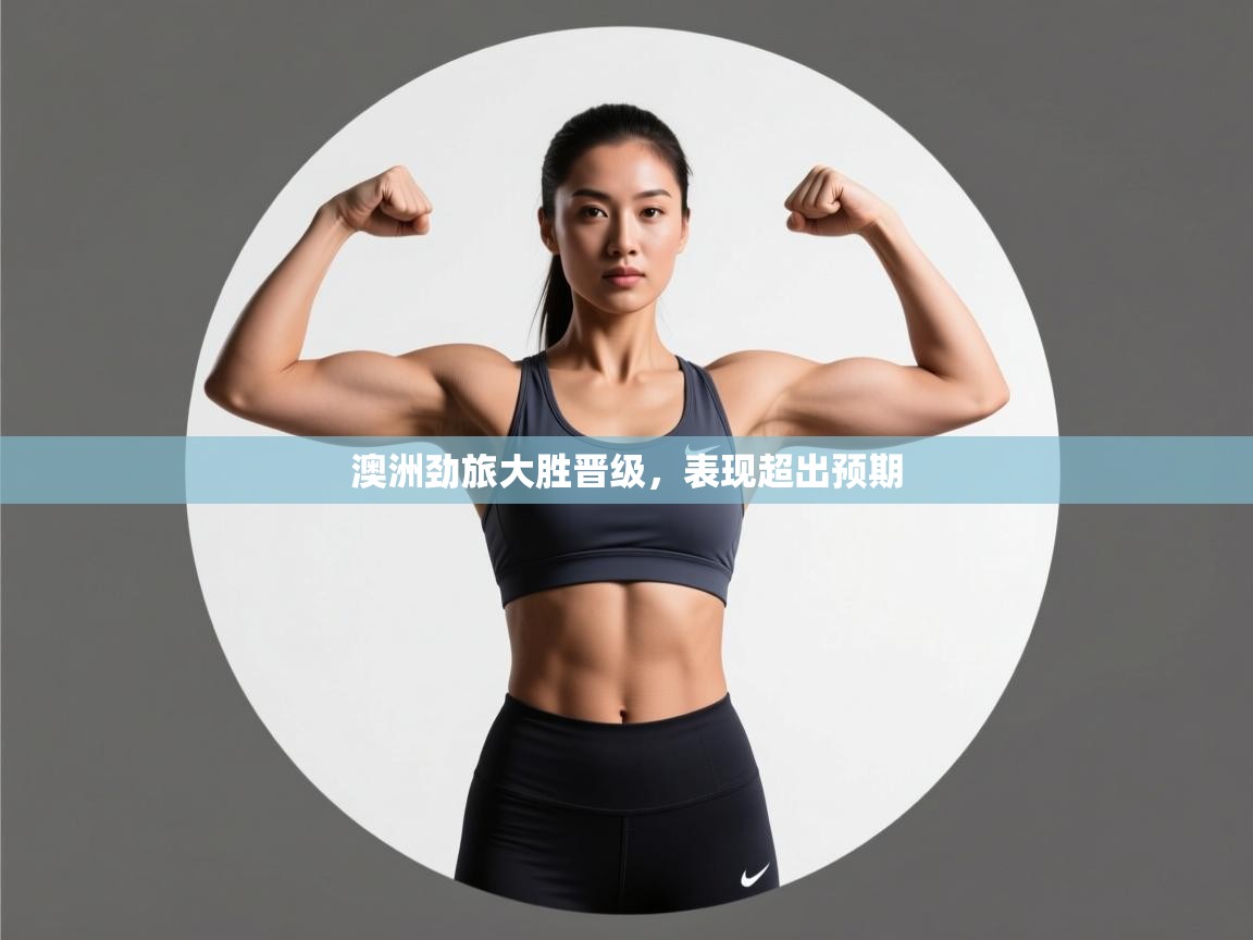 开云体育app评价-澳洲劲旅大胜晋级,表现超出预期 第3张