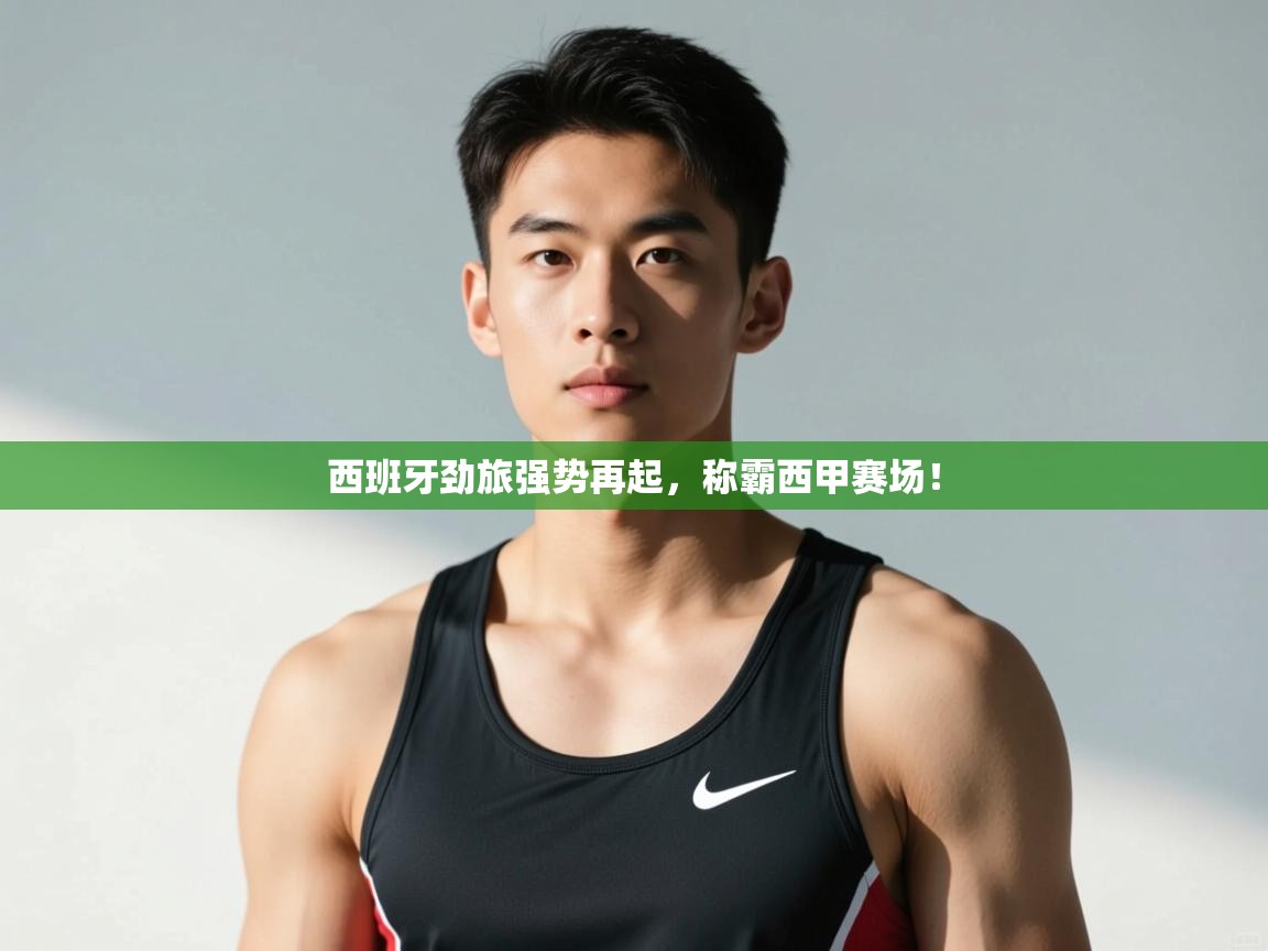 开云登录-西班牙劲旅强势再起,称霸西甲赛场! 第1张