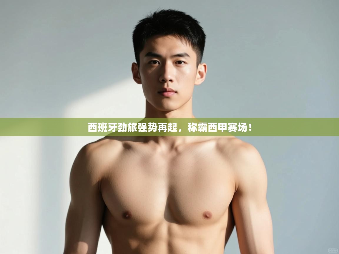 开云登录-西班牙劲旅强势再起,称霸西甲赛场! 第2张