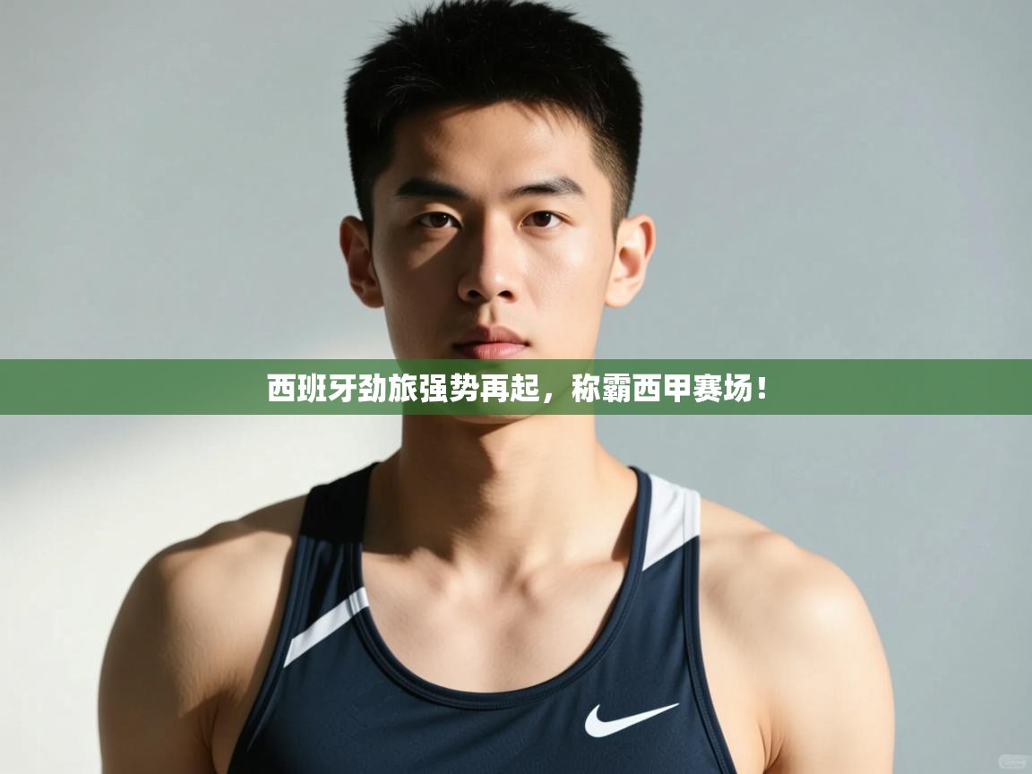 开云登录-西班牙劲旅强势再起,称霸西甲赛场! 第4张