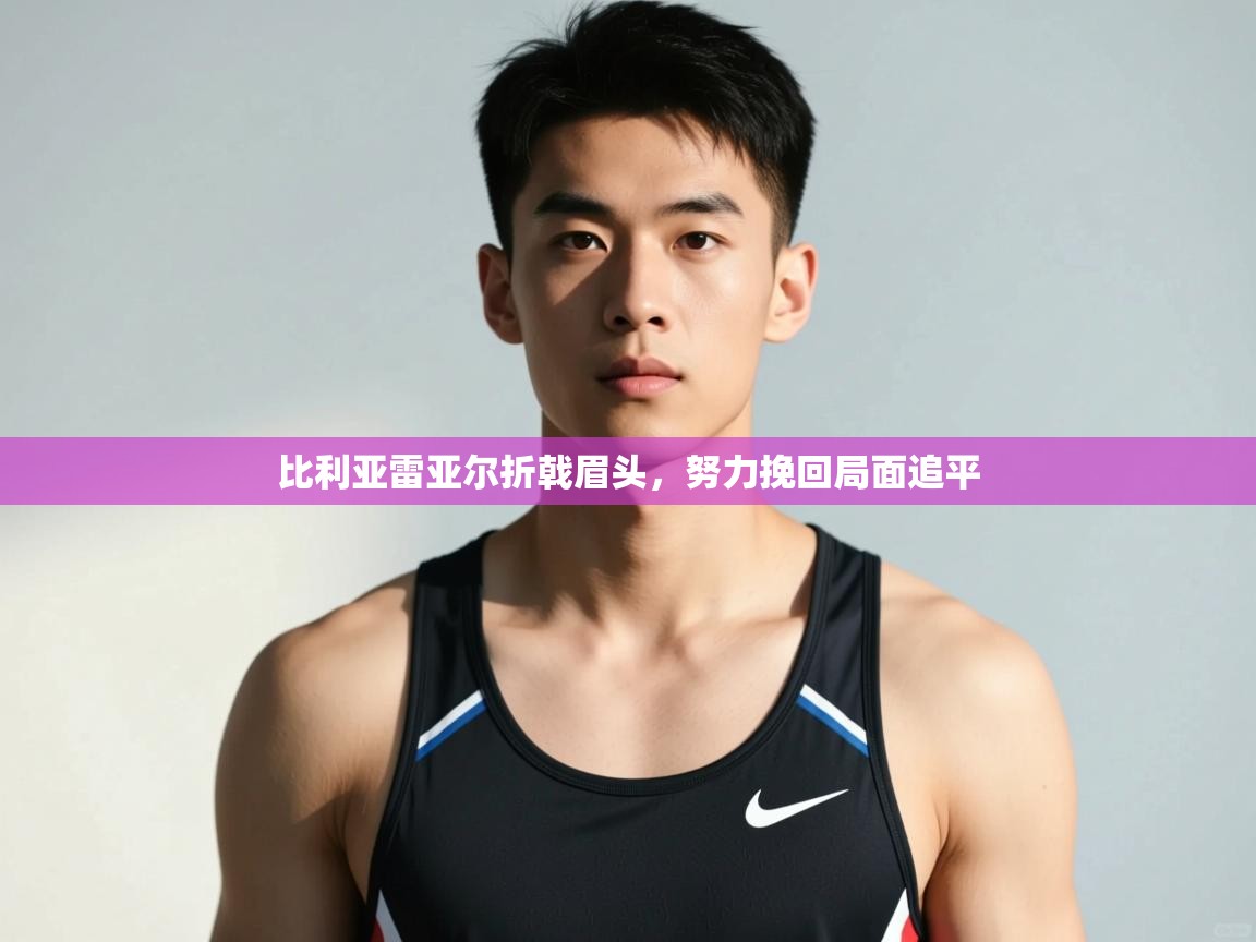 开云体育账号申诉通道-比利亚雷亚尔折戟眉头,努力挽回局面追平 第1张