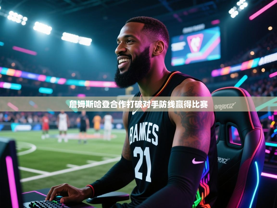 开云·体育kaiyun官方网站_kaiyun sports-詹姆斯哈登合作打破对手防线赢得比赛  第4张