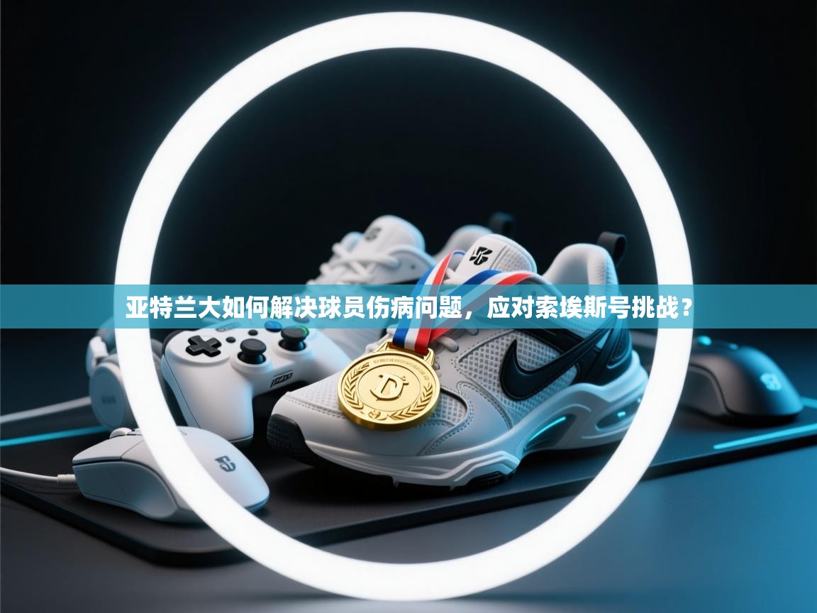 开云直播-亚特兰大如何解决球员伤病问题，应对索埃斯号挑战？  第4张