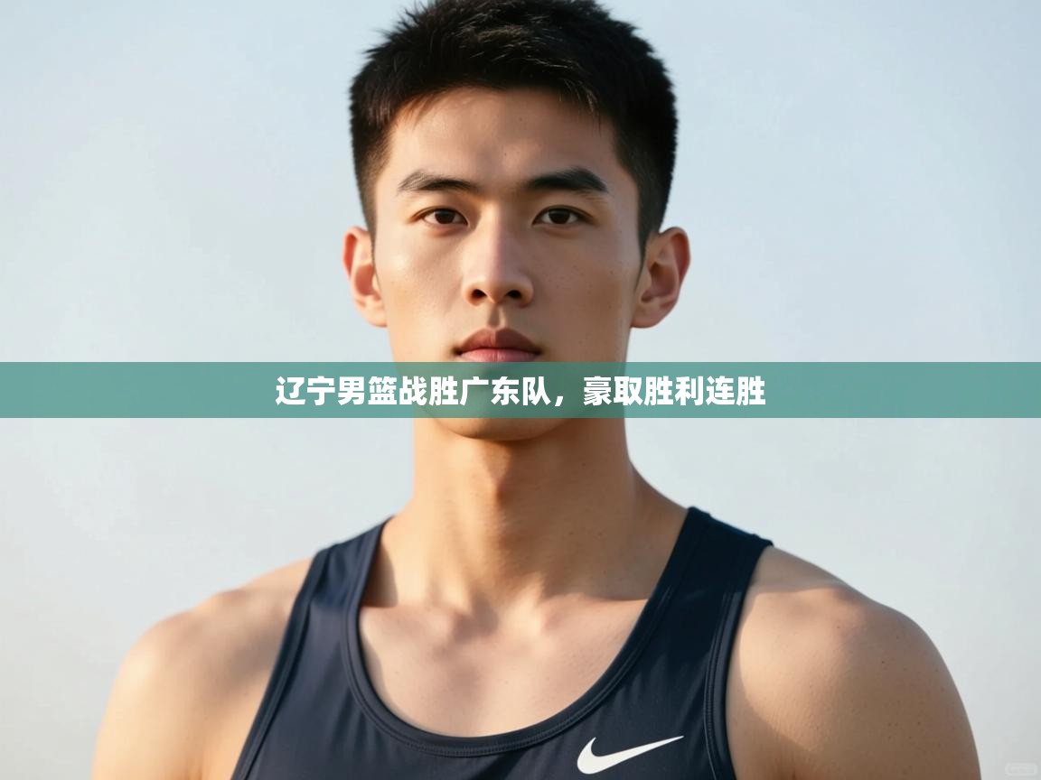 开云体育修改登录密码-辽宁男篮战胜广东队，豪取胜利连胜  第3张