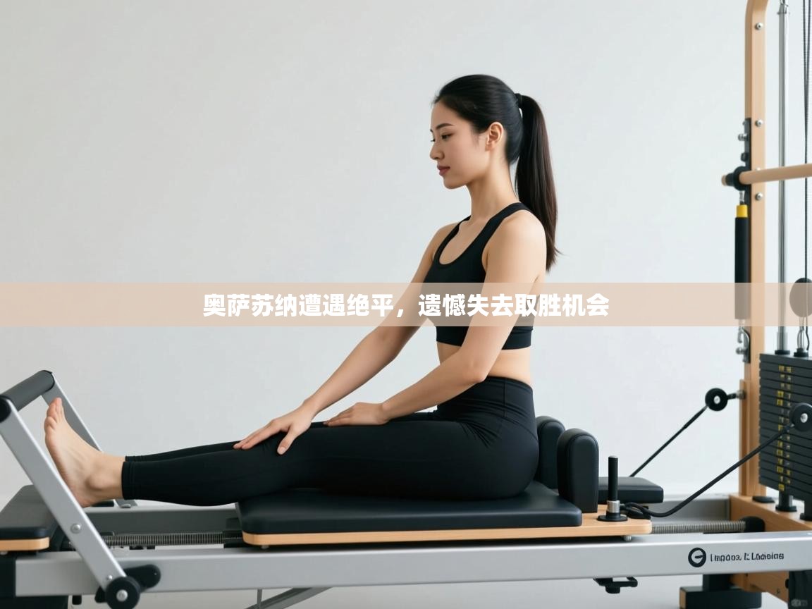 开云kaiyun体育app入口登录官网-奥萨苏纳遭遇绝平，遗憾失去取胜机会  第1张