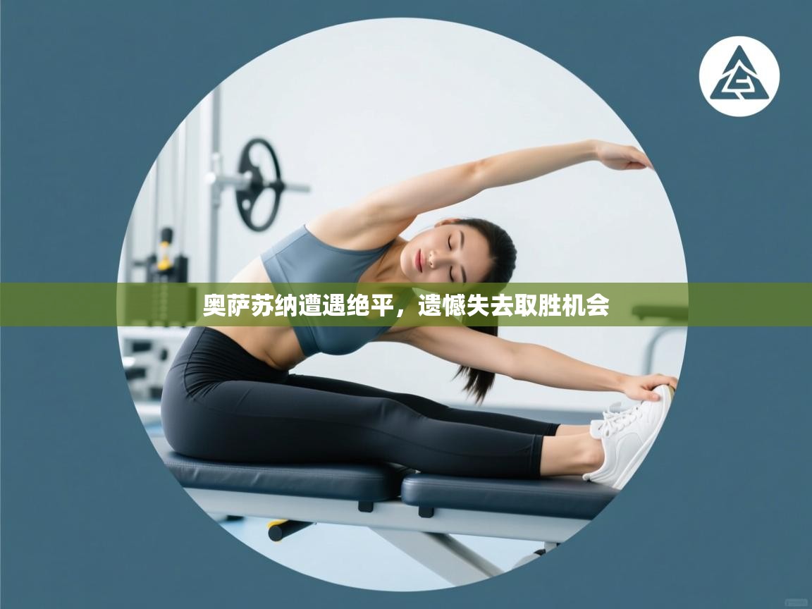 开云kaiyun体育app入口登录官网-奥萨苏纳遭遇绝平，遗憾失去取胜机会  第4张