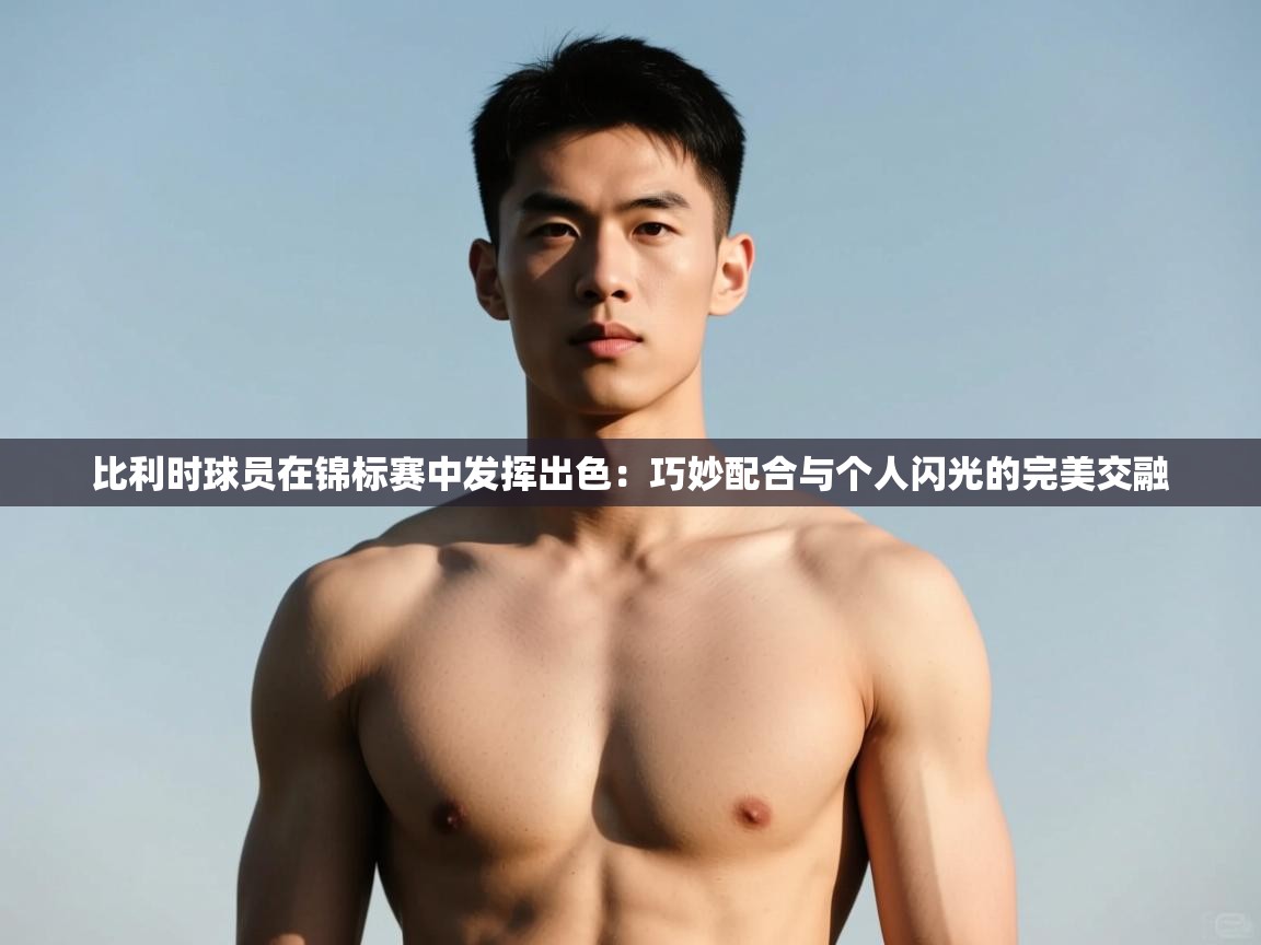 云开体育app官网入口-比利时球员在锦标赛中发挥出色:巧妙配合与个人闪光的完美交融 第1张