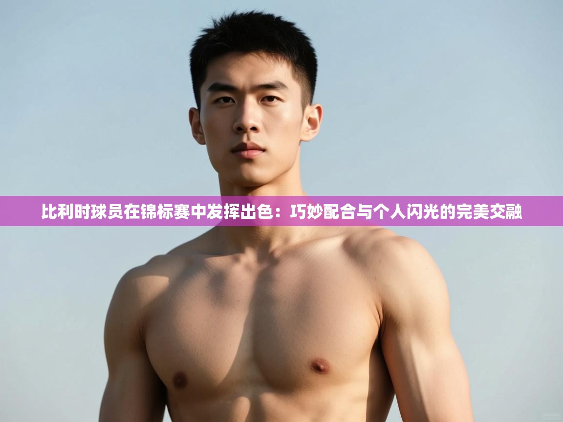 云开体育app官网入口-比利时球员在锦标赛中发挥出色:巧妙配合与个人闪光的完美交融 第2张