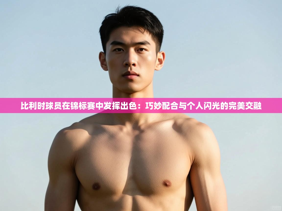 云开体育app官网入口-比利时球员在锦标赛中发挥出色:巧妙配合与个人闪光的完美交融 第3张